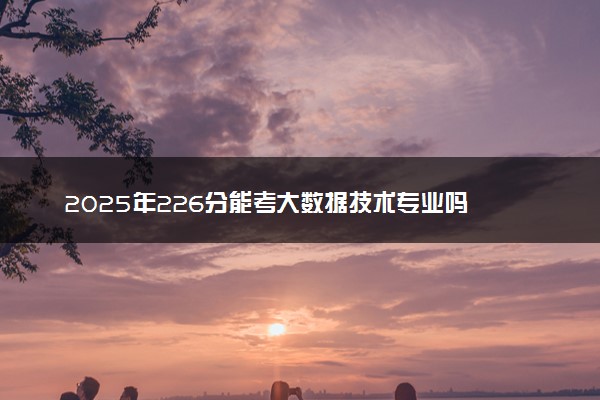 2025年226分能考大数据技术专业吗 226分大数据技术专业大学推荐