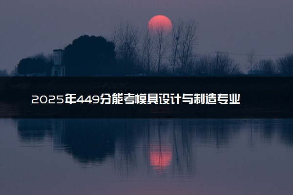 2025年449分能考模具设计与制造专业吗 449分模具设计与制造专业大学推荐