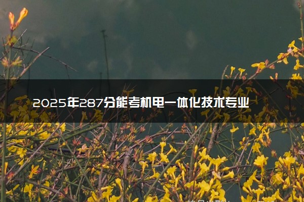 2025年287分能考机电一体化技术专业吗 287分机电一体化技术专业大学推荐