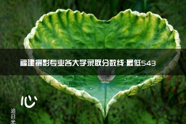 福建摄影专业各大学录取分数线：最低543分能上 开设院校及位次