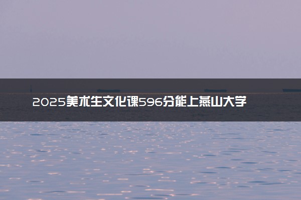 2025美术生文化课596分能上燕山大学吗