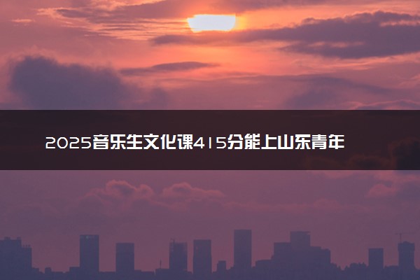 2025音乐生文化课415分能上山东青年政治学院吗