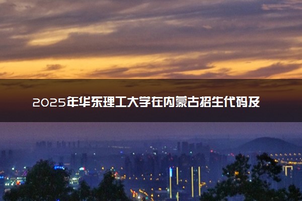 2025年华东理工大学在内蒙古招生代码及专业代码 华东理工大学内蒙古代码是多少？怎么查询？