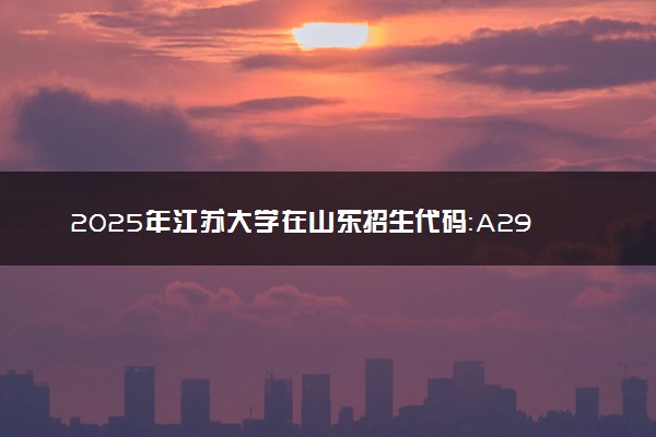 2025年江苏大学在山东招生代码：A299 专业代码及报考指南