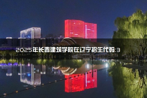2025年长春建筑学院在辽宁招生代码：3605 专业代码及报考指南