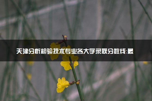天津分析检验技术专业各大学录取分数线：最低176分能上 开设院校及位次