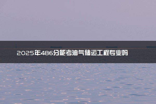 2025年486分能考油气储运工程专业吗 486分油气储运工程专业大学推荐