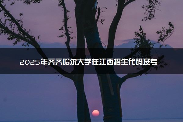 2025年齐齐哈尔大学在江西招生代码及专业代码 齐齐哈尔大学江西代码是多少？怎么查询？