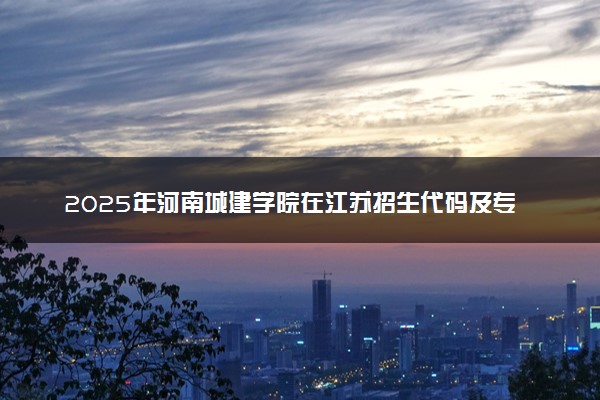 2025年河南城建学院在江苏招生代码及专业代码 河南城建学院江苏代码是多少？怎么查询？