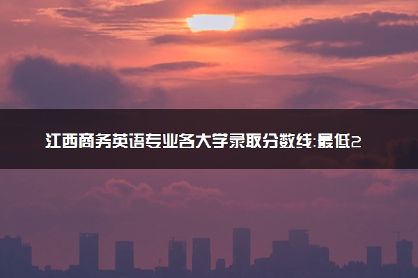 江西商务英语专业各大学录取分数线：最低225分能上 开设院校及位次