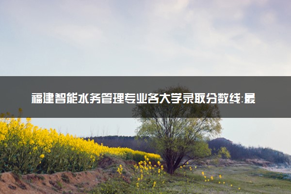 福建智能水务管理专业各大学录取分数线：最低369分能上 开设院校及位次