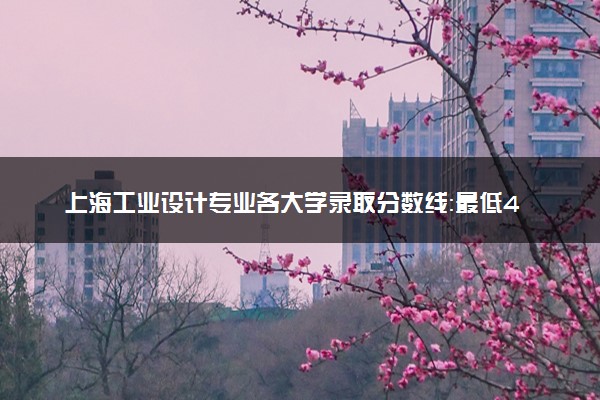 上海工业设计专业各大学录取分数线：最低437分能上 开设院校及位次