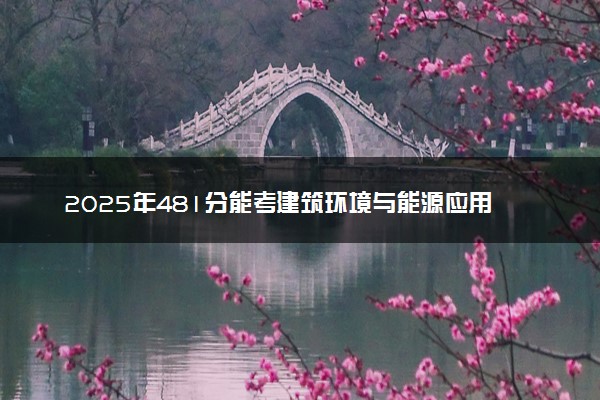 2025年481分能考建筑环境与能源应用工程专业吗 481分建筑环境与能源应用工程专业大学推荐