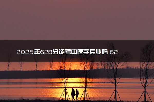 2025年628分能考中医学专业吗 628分中医学专业大学推荐