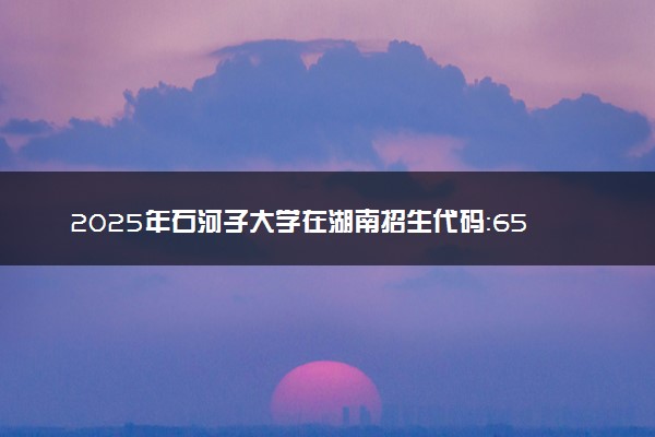 2025年石河子大学在湖南招生代码：6502 专业代码及报考指南