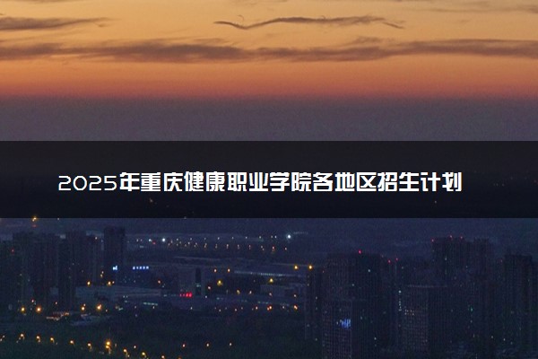 2025年重庆健康职业学院各地区招生计划及各专业分省招生人数是多少？(附学费及专业代码)