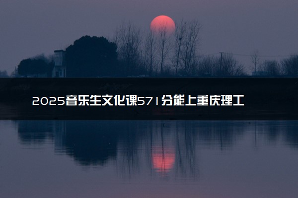 2025音乐生文化课571分能上重庆理工大学吗