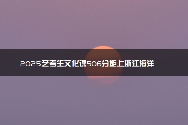 2025艺考生文化课506分能上浙江海洋大学吗