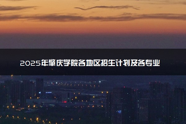 2025年肇庆学院各地区招生计划及各专业分省招生人数是多少？(附学费及专业代码)