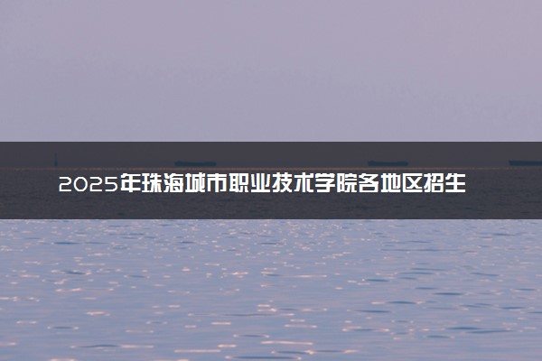 2025年珠海城市职业技术学院各地区招生计划及各专业分省招生人数是多少？(附学费及专业代码)