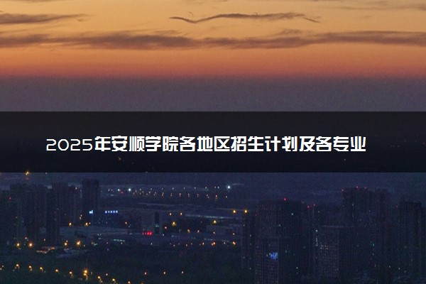 2025年安顺学院各地区招生计划及各专业分省招生人数是多少？(附学费及专业代码)
