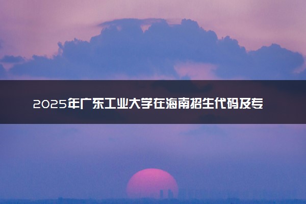 2025年广东工业大学在海南招生代码及专业代码 广东工业大学海南代码是多少？怎么查询？