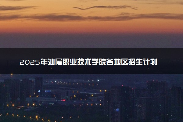 2025年汕尾职业技术学院各地区招生计划及各专业分省招生人数是多少？(附学费及专业代码)