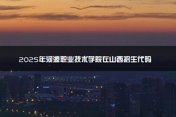 2025年河源职业技术学院在山西招生代码：2403 专业代码及报考指南