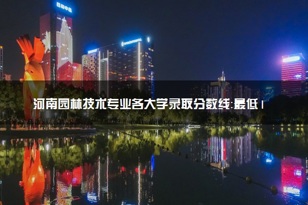 河南园林技术专业各大学录取分数线：最低183分能上 开设院校及位次