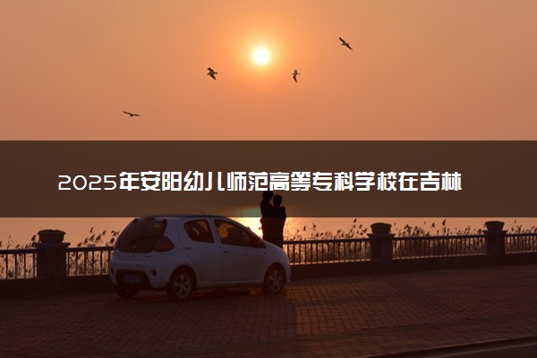 2025年安阳幼儿师范高等专科学校在吉林招生代码：4156 专业代码及报考指南