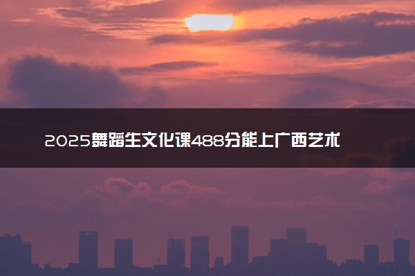 2025舞蹈生文化课488分能上广西艺术学院吗