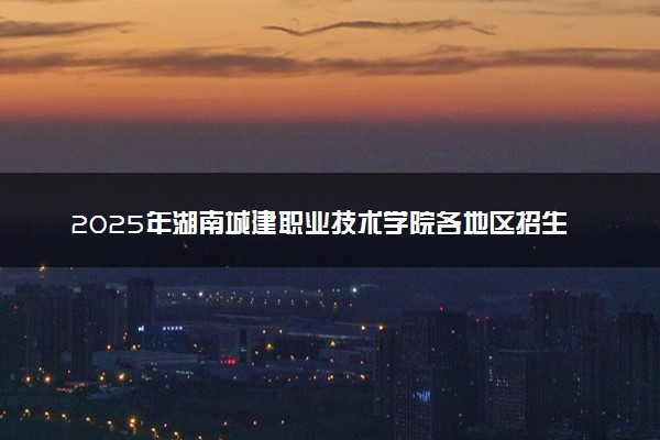 2025年湖南城建职业技术学院各地区招生计划及各专业分省招生人数是多少？(附学费及专业代码)