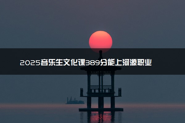 2025音乐生文化课389分能上河源职业技术学院吗