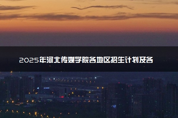 2025年河北传媒学院各地区招生计划及各专业分省招生人数是多少？(附学费及专业代码)