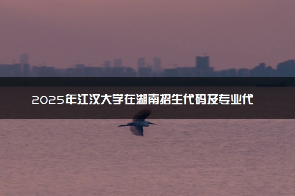 2025年江汉大学在湖南招生代码及专业代码 江汉大学湖南代码是多少？怎么查询？