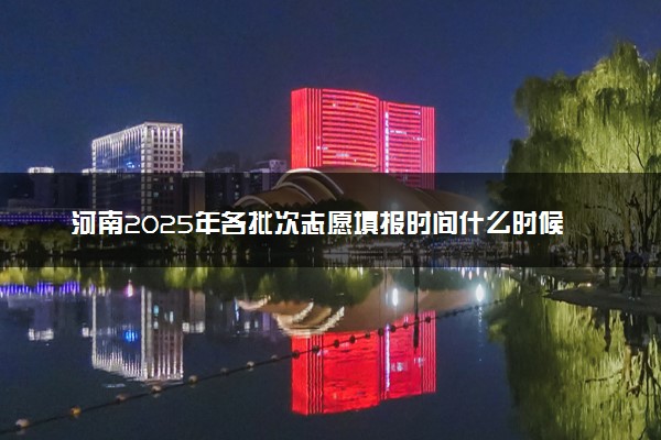 河南2025年各批次志愿填报时间什么时候 填报时间一般几天