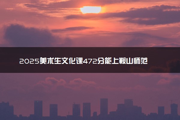 2025美术生文化课472分能上鞍山师范学院吗