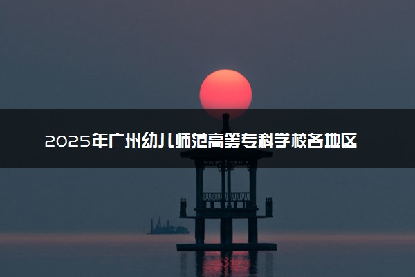 2025年广州幼儿师范高等专科学校各地区招生计划及各专业分省招生人数是多少？(附学费及专业代码)