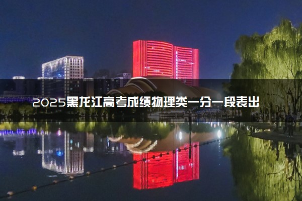 2025黑龙江高考成绩物理类一分一段表出炉 最新位次排名