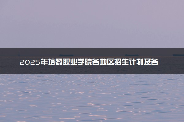 2025年培黎职业学院各地区招生计划及各专业分省招生人数是多少？(附学费及专业代码)