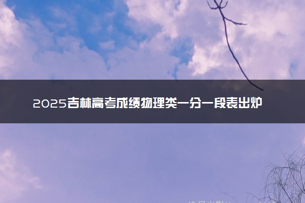 2025吉林高考成绩物理类一分一段表出炉 最新位次排名