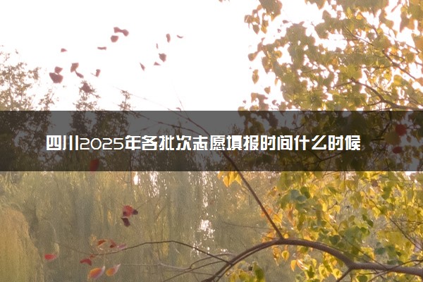 四川2025年各批次志愿填报时间什么时候 填报时间一般几天