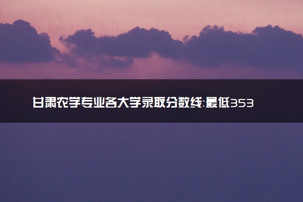 甘肃农学专业各大学录取分数线：最低353分能上 开设院校及位次