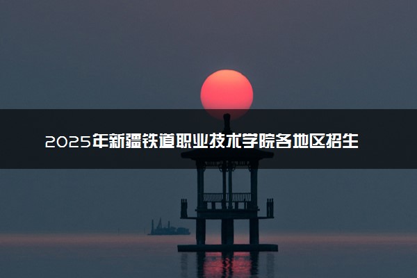 2025年新疆铁道职业技术学院各地区招生计划及各专业分省招生人数是多少？(附学费及专业代码)