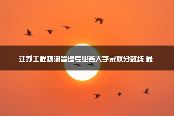 江苏工程物流管理专业各大学录取分数线：最低401分能上 开设院校及位次