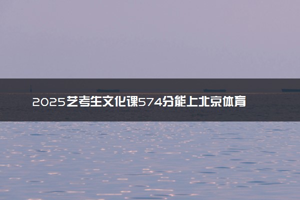 2025艺考生文化课574分能上北京体育大学吗