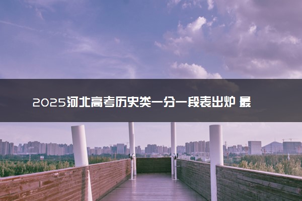 2025河北高考历史类一分一段表出炉 最新位次排名
