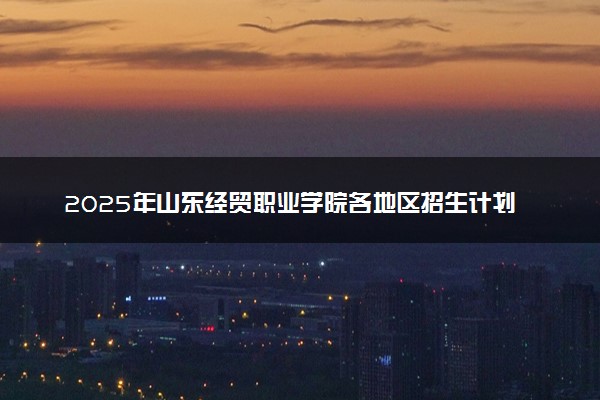 2025年山东经贸职业学院各地区招生计划及各专业分省招生人数是多少？(附学费及专业代码)