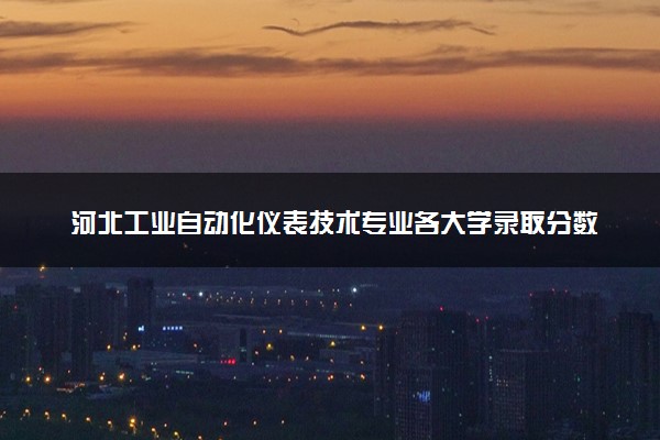 河北工业自动化仪表技术专业各大学录取分数线：最低308分能上 开设院校及位次