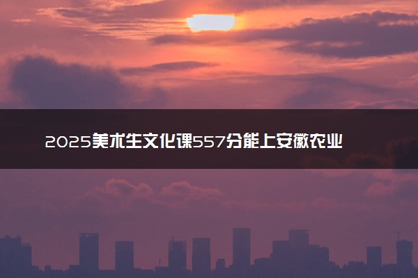 2025美术生文化课557分能上安徽农业大学吗